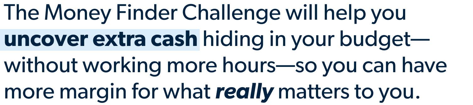 This free challenge will help you uncover extra cash today so you can have more margin for the stuff that really matters to you. 