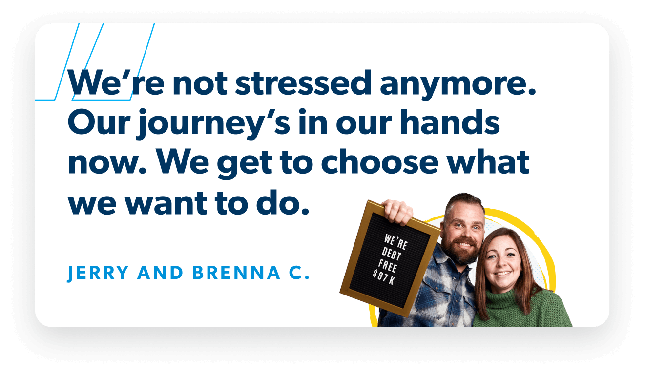 We’re not stressed anymore. Our journey’s in our hands now. We get to choose what we want to do. —Jerry and Brenna C.
