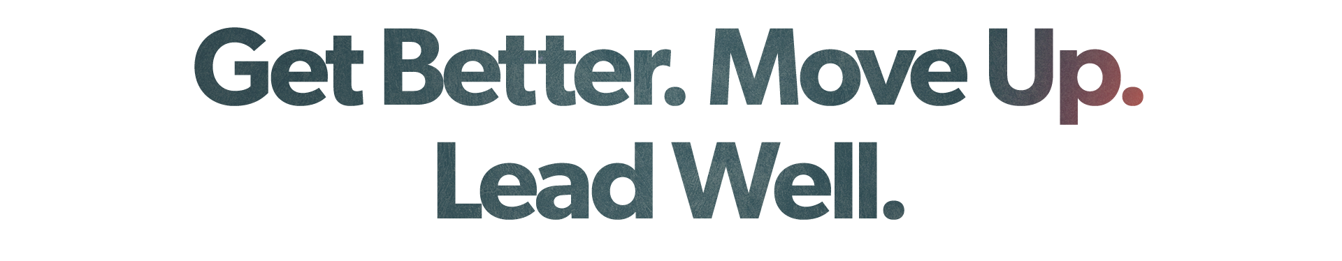 Get Better, Move Up, Lead Well