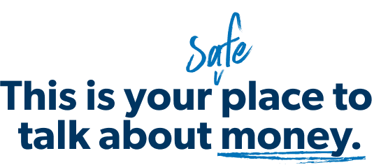 This is your safe place to talk about money.